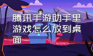 腾讯手游助手里游戏怎么放到桌面