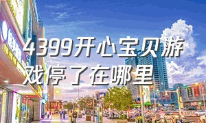 4399开心宝贝游戏停了在哪里（4399开心宝贝游戏停了在哪里可以玩）