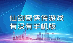 仙剑奇侠传游戏有没有手机版（仙剑奇侠传手游版官网）