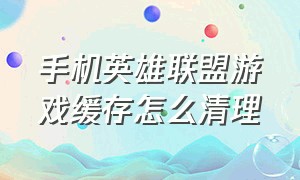 手机英雄联盟游戏缓存怎么清理