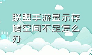 联盟手游显示存储空间不足怎么办