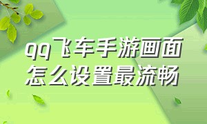 qq飞车手游画面怎么设置最流畅