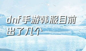 dnf手游韩服目前出了几个