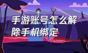 手游账号怎么解除手机绑定（手游账号怎么解除手机绑定的）