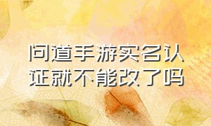 问道手游实名认证就不能改了吗