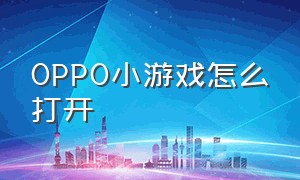 OPPO小游戏怎么打开（oppo小游戏怎么关闭弹窗广告）