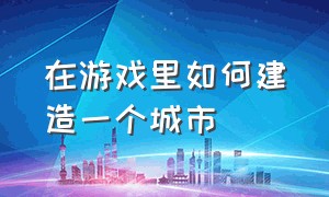 在游戏里如何建造一个城市