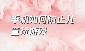 手机如何防止儿童玩游戏