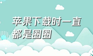 苹果下载时一直都是圈圈（苹果下载一直转圈怎么解决）