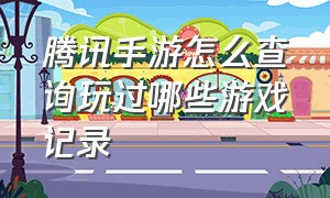 腾讯手游怎么查询玩过哪些游戏记录