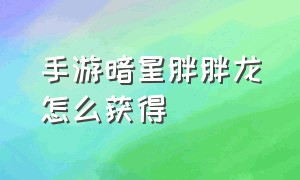 手游暗星胖胖龙怎么获得