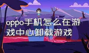 oppo手机怎么在游戏中心卸载游戏