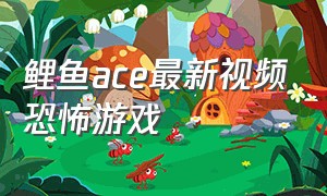 鲤鱼Ace最新视频恐怖游戏