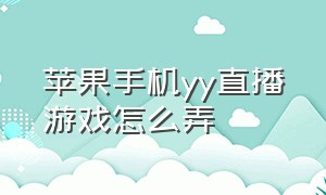 苹果手机yy直播游戏怎么弄（yy直播游戏一个手机怎么直播）