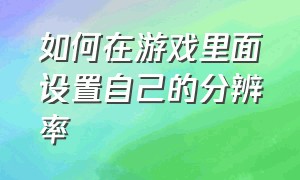 如何在游戏里面设置自己的分辨率