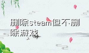 删除steam但不删除游戏（steam删除游戏怎么一瞬间就删除了）