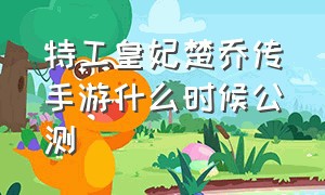 特工皇妃楚乔传手游什么时候公测