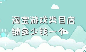 淘宝游戏类目店铺多少钱一个