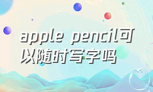 apple pencil可以随时写字吗