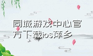 同城游戏中心官方下载ios萍乡（同城游戏大厅官方下载手机版苹果）