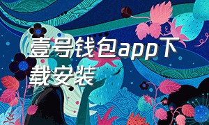 壹号钱包app下载安装（壹钱包下载安装需要什么资料填写）