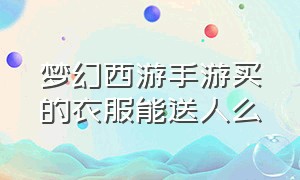 梦幻西游手游买的衣服能送人么（梦幻西游手游买过来的时装能送么）