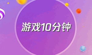 游戏10分钟（玩游戏十分钟）