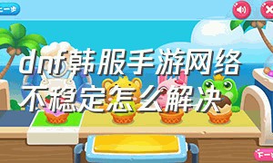 dnf韩服手游网络不稳定怎么解决