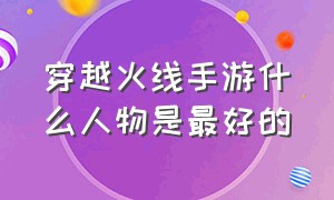 穿越火线手游什么人物是最好的