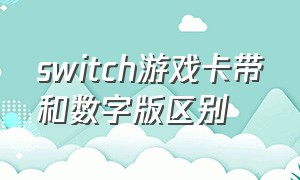 switch游戏卡带和数字版区别（switch游戏是买卡带版还是数字版）