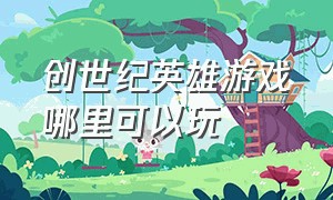 创世纪英雄游戏哪里可以玩（创世纪英雄攻略中文）