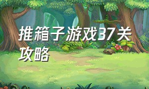 推箱子游戏37关攻略（推箱子游戏1-15关攻略图文）