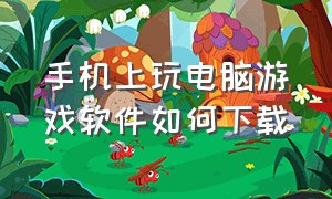 手机上玩电脑游戏软件如何下载（下载什么软件能用手机玩电脑游戏）