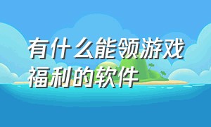 有什么能领游戏福利的软件（无套路免费领游戏福利的软件）