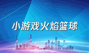 小游戏火焰篮球（能加强实力的篮球小游戏）