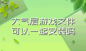 大气层游戏文件可以一起安装吗（大气层安装游戏能不能边安装边玩）