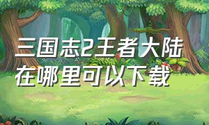 三国志2王者大陆在哪里可以下载