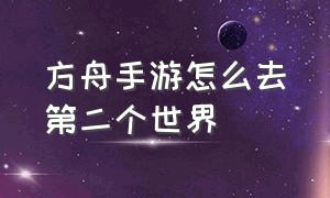 方舟手游怎么去第二个世界（方舟手游怎么拥有第二张地图）