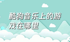 酷狗音乐上的游戏在哪里