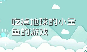 吃掉地球的小金鱼的游戏（鱼缸里的鱼吃掉地球的游戏）