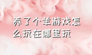 养了个羊游戏怎么玩在哪里玩（养个羊游戏最新攻略）