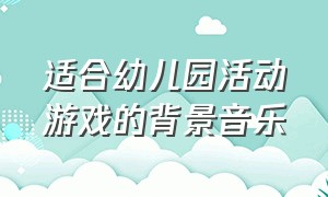 适合幼儿园活动游戏的背景音乐