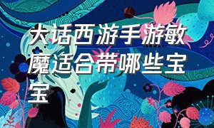 大话西游手游敏魔适合带哪些宝宝（大话西游手游敏魔带什么宝宝最好）