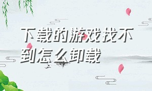 下载的游戏找不到怎么卸载