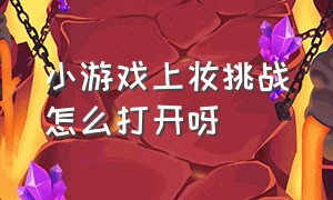 小游戏上妆挑战怎么打开呀