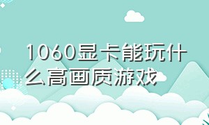 1060显卡能玩什么高画质游戏（gtx1060显卡怎么样可以玩什么游戏）