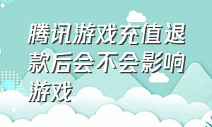 腾讯游戏充值退款后会不会影响游戏（腾讯游戏充值中心）