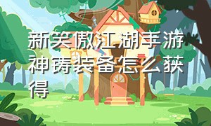 新笑傲江湖手游神铸装备怎么获得