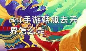 dnf手游韩服去天界怎么走（dnf手游韩服下载）