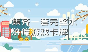 集齐一套完整水浒传游戏卡牌（卡盟文创水浒传卡片全套正版）